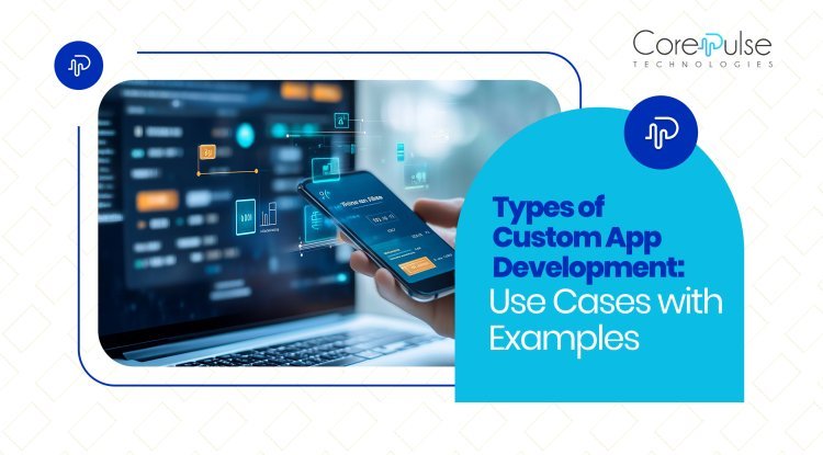 Types of Custom App Development: Use Cases with Examples